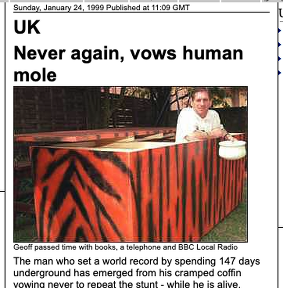 &amp;quot;Human Mole&amp;quot; Geoff Smith – Guinness World Record for being buried alive.
http://news.bbc.co.uk/2/hi/uk_news/261944.stm