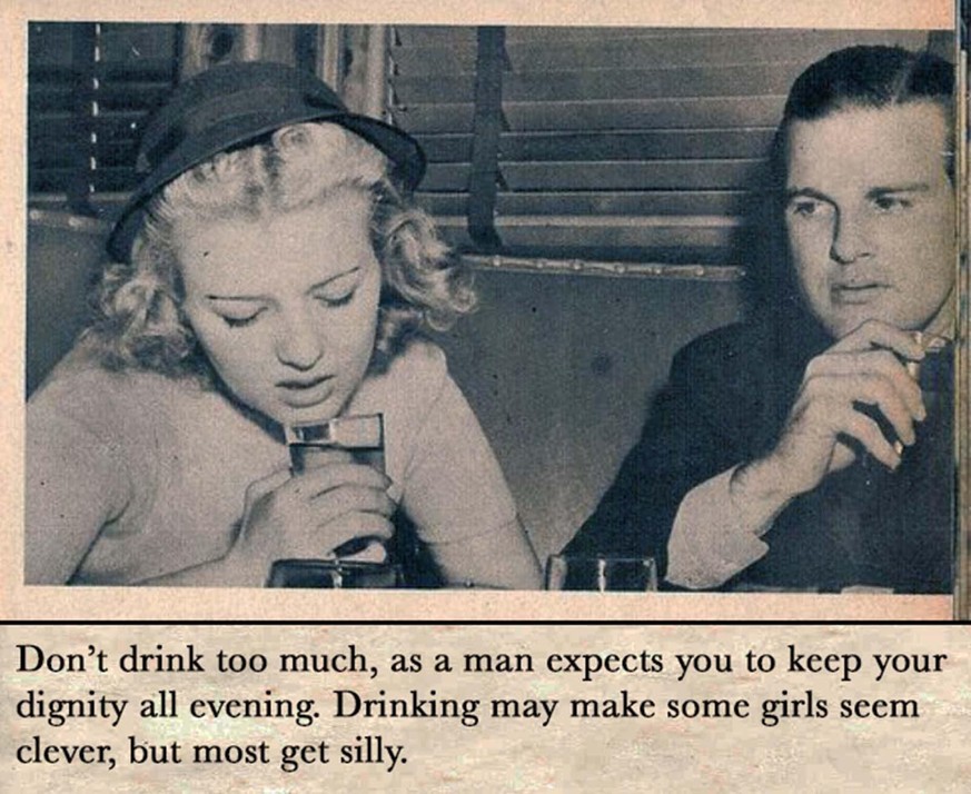 «Trinken Sie nicht zu viel, denn ein Mann erwartet, dass Sie den ganzen Abend über ihre Würde wahren. Das Trinken mag einige Mädchen schlau erscheinen lassen, aber die meisten macht es lächerlich.»