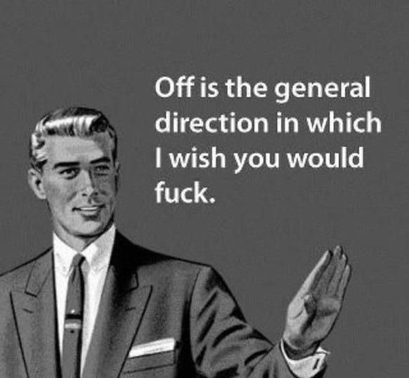 Off is the general direction in which I wish you would fuck
(someecard)