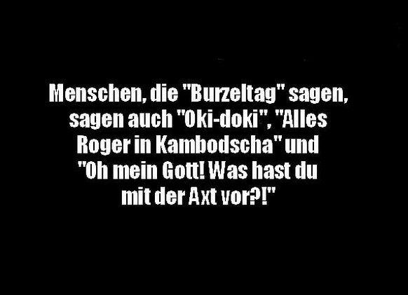 ZurÃ¼ck in die Zukunft: PICDUMP!\nBurzeltag??
&quot;Ich habe Burzeltag und werde 43 Jahre&quot;
&quot;Cool, alles Gute zum Burzeltag&quot;