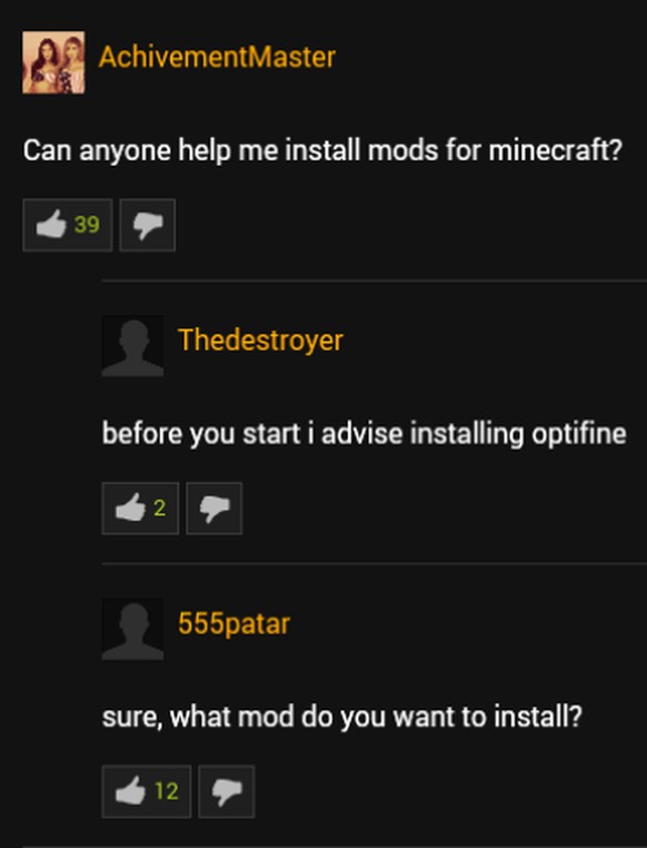 «Kann mir jemand helfen Mods für Minecraft zu installieren?»<br><br>«Bevor du anfängst, rate ich dir, Optifine zu installieren.»<br><br>«Sicher, welchen Mod willst du installieren?»<br>