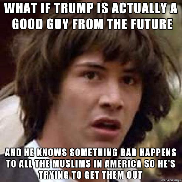 Was, wenn Trump ein guter Mensch aus der Zukunft ist, der weiss, dass den Muslimen in Amerika etwas Schlimmes widerfahren wird, und deshalb versucht, sie aus dem Land zu schaffen.