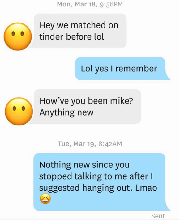 «Hey, wir hatten schon mal ein Match auf Tinder, lol» – «Lol, ja, ich erinnere mich» – «Wie geht's dir, Mike? Gibt's was Neues?» – «Nichts Neues, seit du aufgehört hast, mir zu schreiben, nachdem ich ...