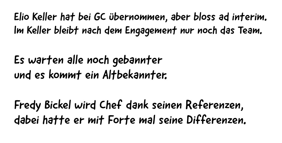 Elio Keller hat bei GC übernommen, aber bloss ad interim. 
Im Keller bleibt nach dem Engagement nur noch das Team.
Es warten alle noch gebannter 
und es kommt ein Altbekannter.
Fredy Bickel wird Chef  ...