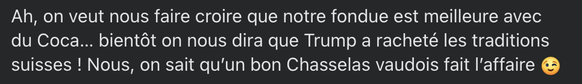«Ah, man will uns überzeugen, dass unser Fondue mit Cola besser sei … bald wird man uns eintrichtern, Trump habe die Schweizer Traditionen gerettet! Wir aber, wir wissen: Ein guter Waadtländer Chassel ...