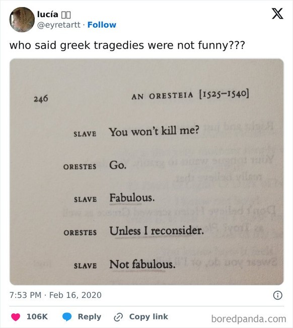 Sklave: Du wirst mich nicht töten? Orest: Geh. Sklave: Fabelhaft.Orest: Es sei denn, ich überlege es mir anders.Sklave: Nicht fabelhaft.