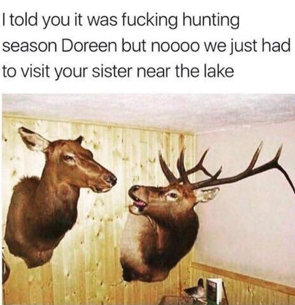 «Ich habe dir gesagt, dass verdammt nochmal Jagdsaison ist, Doreen! Aber neeeeeeiiiiin, wir mussten ja unbedingt deine Schwestern in der Nähe des Sees besuchen.»