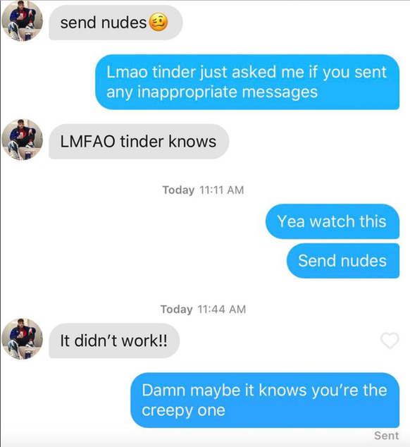 «Schick mir Nacktbilder» – «Lmao, Tinder hat mich gerade gefragt, ob du mir unangebrachte Nachrichten geschickt hast» – «LMFAO, Tinder weiss Bescheid» – «Ja, guck dir das an: Schick mir Nacktbilder» – ...
