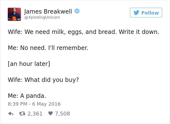Ehefrau: Wir brauchen Milch, Eier und Brot. Schreib es auf.<br>Ich: Brauch ich nicht. Ich denke dran.<br>[Eine Stunde später]<br>Ehefrau: Was hast du gekauft?<br>Ich: Einen Panda