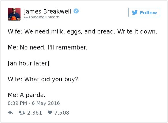 Ehefrau: Wir brauchen Milch, Eier und Brot. Schreib es auf.Ich: Brauch ich nicht. Ich denke dran.[Eine Stunde später]Ehefrau: Was hast du gekauft?Ich: Einen Panda