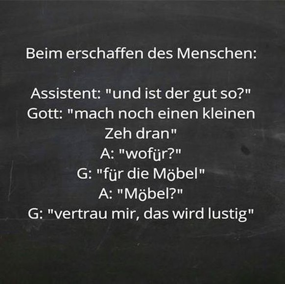 Verzagt nicht: Es kÃ¶nnte NOCH schlimmer sein!
Zu deiner kleinen Zehe.