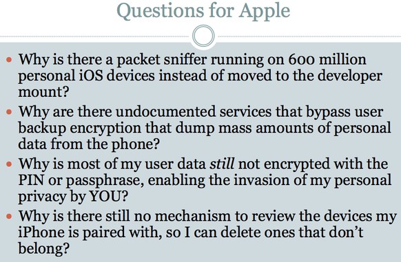 Zdziarski hat in seinem Vortrag <a href="http://www.zdziarski.com/blog/wp-content/uploads/2014/07/iOS_Backdoors_Attack_Points_Surveillance_Mechanisms.pdf" target="_blank">einige wichtige Fragen an Apple</a> formuliert. Die Antworten stehen aus.