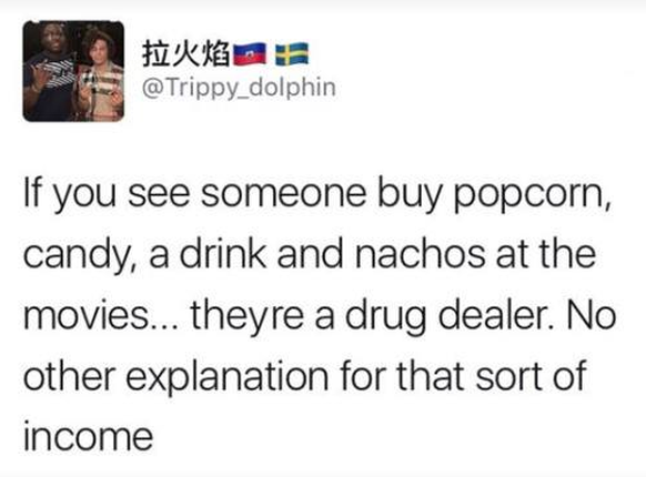 Wenn du jemanden im Kino siehst, der Popcorn, Süssigkeiten, etwas zu trinken und Nachos kauft, dann ist er ein Drogendealer. Es gibt keine andere Erklärung für ein solches Einkommen.